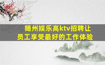 随州娱乐高ktv招聘让员工享受最好的工作体验